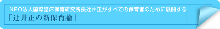 NPO法人国際臨床保育研究所長辻井正がすべての保育者のために展開する「辻井正の新保育論」