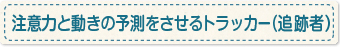 注意力と動きの予測をさせるトラッカー（追跡者）