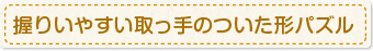 握りいやすい取っ手のついた形パズル