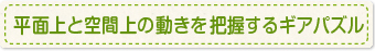 平面上と空間上の動きを把握するギアパズル